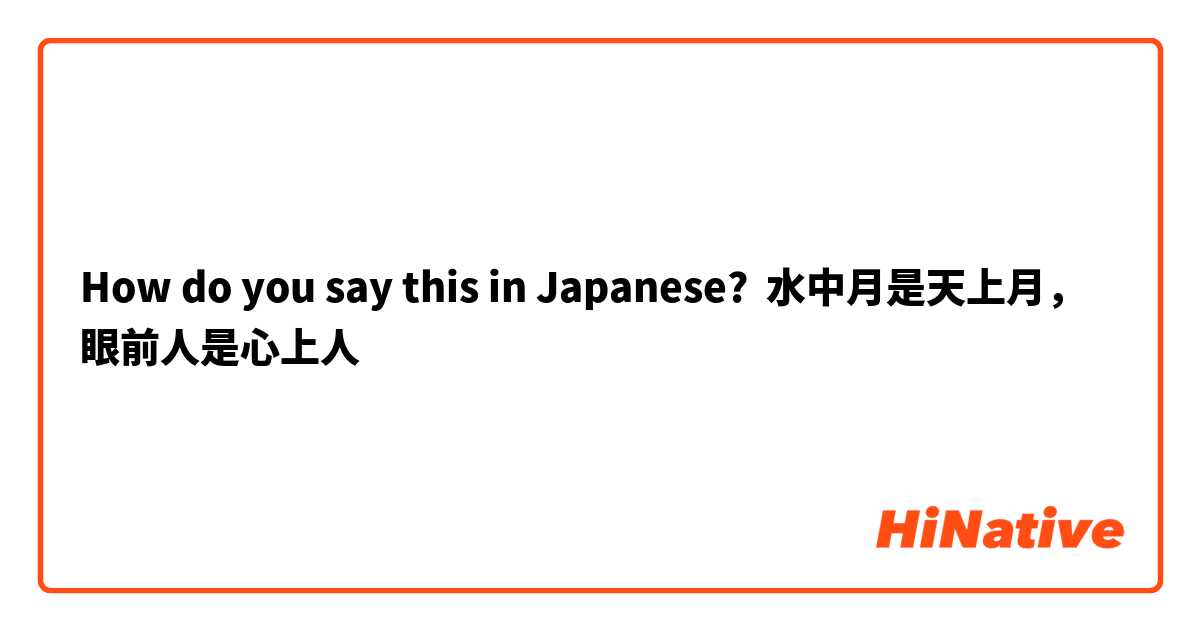 How do you say this in Japanese? 水中月是天上月，眼前人是心上人