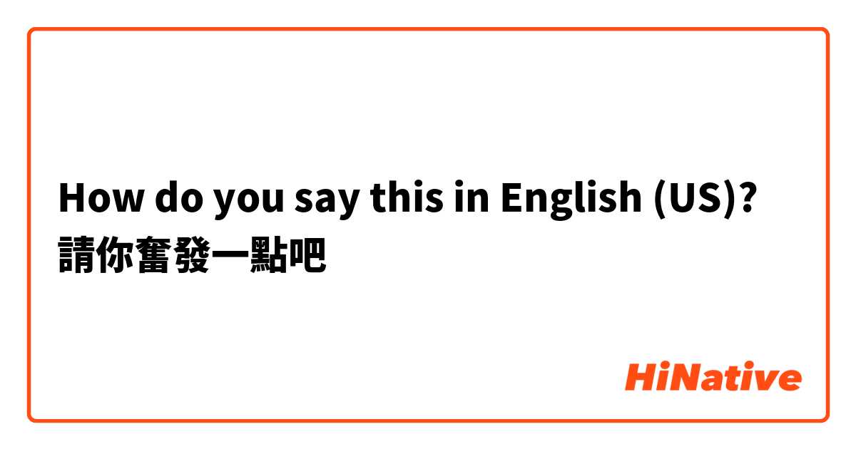 How do you say this in English (US)? 請你奮發一點吧