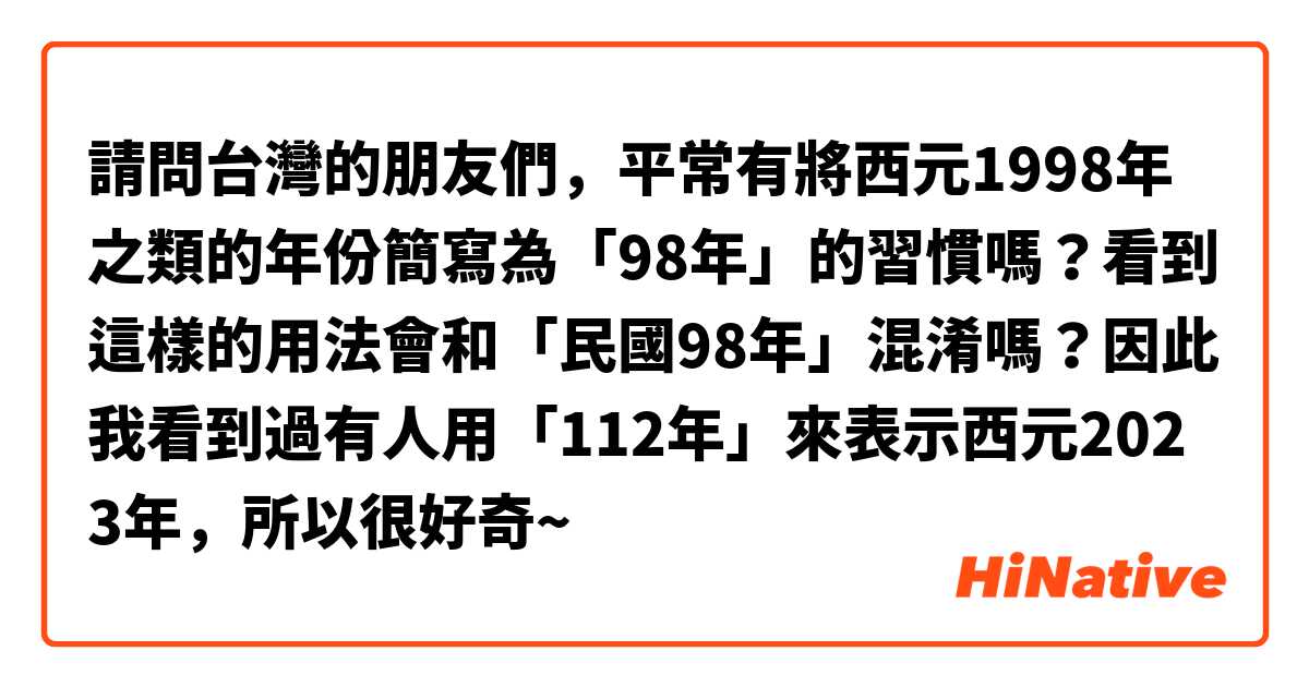 請問台灣的朋友們，平常有將西元1998年之類的年份簡寫為「98年」的習慣嗎？看到這樣的用法會和「民國98年」混淆嗎？因此我看到過有人用「112年」來表示西元2023年，所以很好奇~