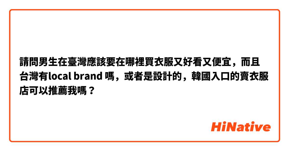 請問男生在臺灣應該要在哪裡買衣服又好看又便宜，而且台灣有local brand 嗎，或者是設計的，韓國入口的賣衣服店可以推薦我嗎？😅😅