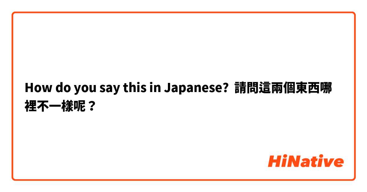 How do you say this in Japanese? 請問這兩個東西哪裡不一樣呢？