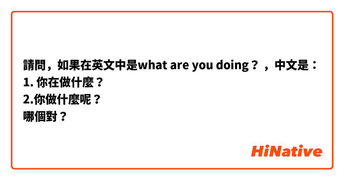 請問，如果在英文中是what are you doing？ ，中文是：
1. 你在做什麼？
2.你做什麼呢？
哪個對？