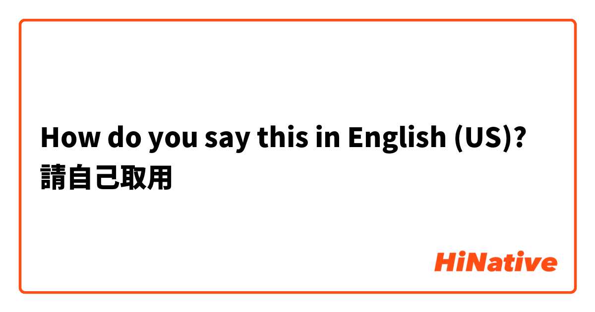 How do you say this in English (US)? 請自己取用