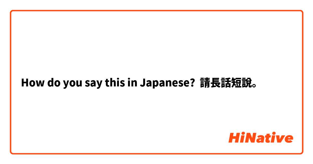 How do you say this in Japanese? 請長話短說。