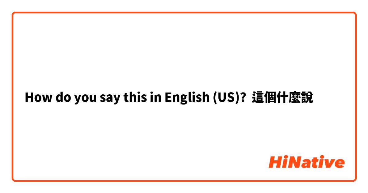 How do you say this in English (US)? 這個什麼說

