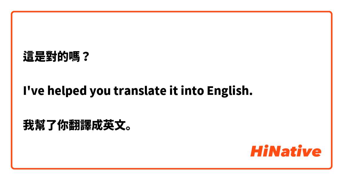 這是對的嗎？

I've helped you translate it into English.

我幫了你翻譯成英文。