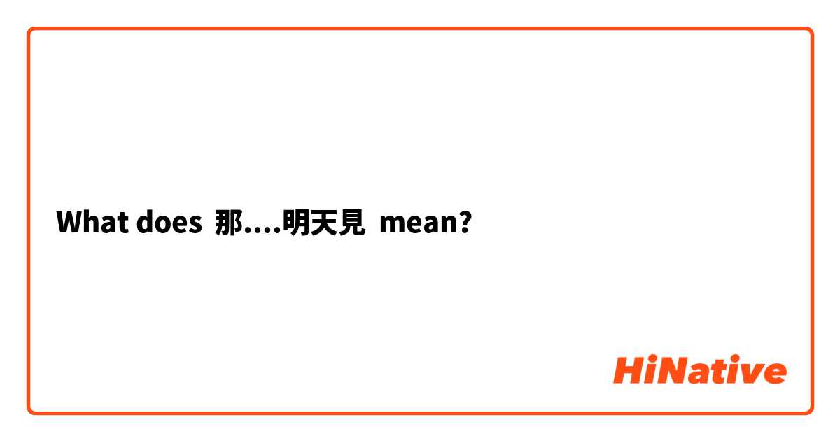 What does 那....明天見 mean?