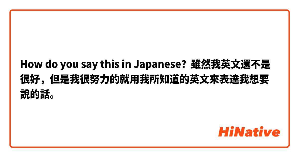 How do you say this in Japanese? 雖然我英文還不是很好，但是我很努力的就用我所知道的英文來表達我想要說的話。
