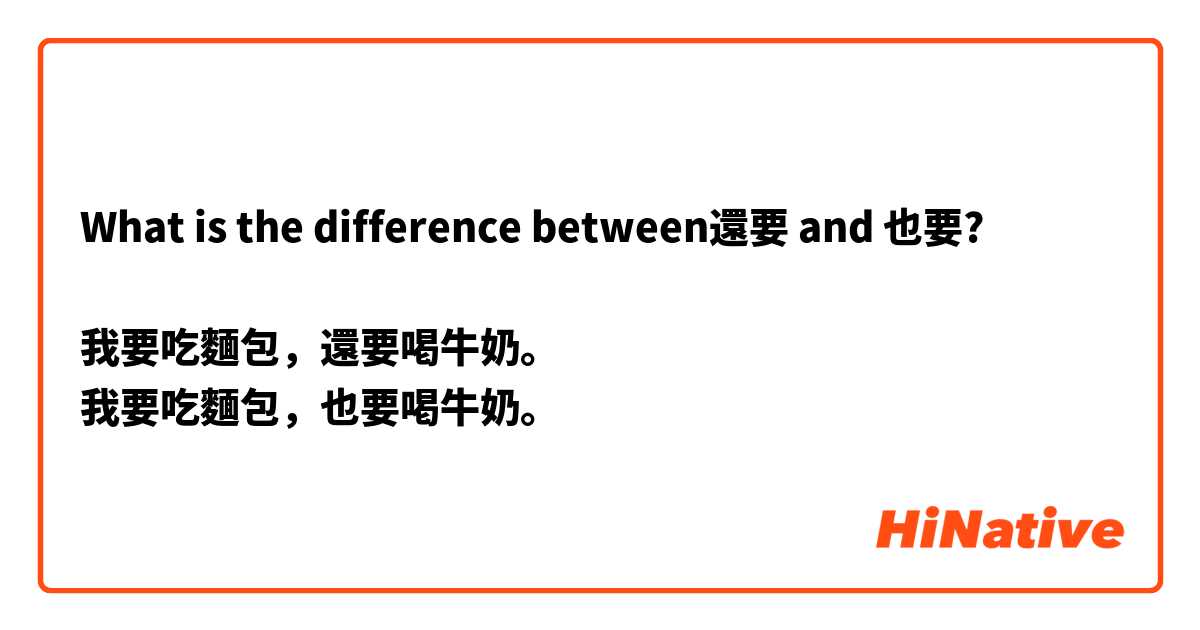What is the difference between還要 and 也要?

我要吃麵包，還要喝牛奶。
我要吃麵包，也要喝牛奶。
