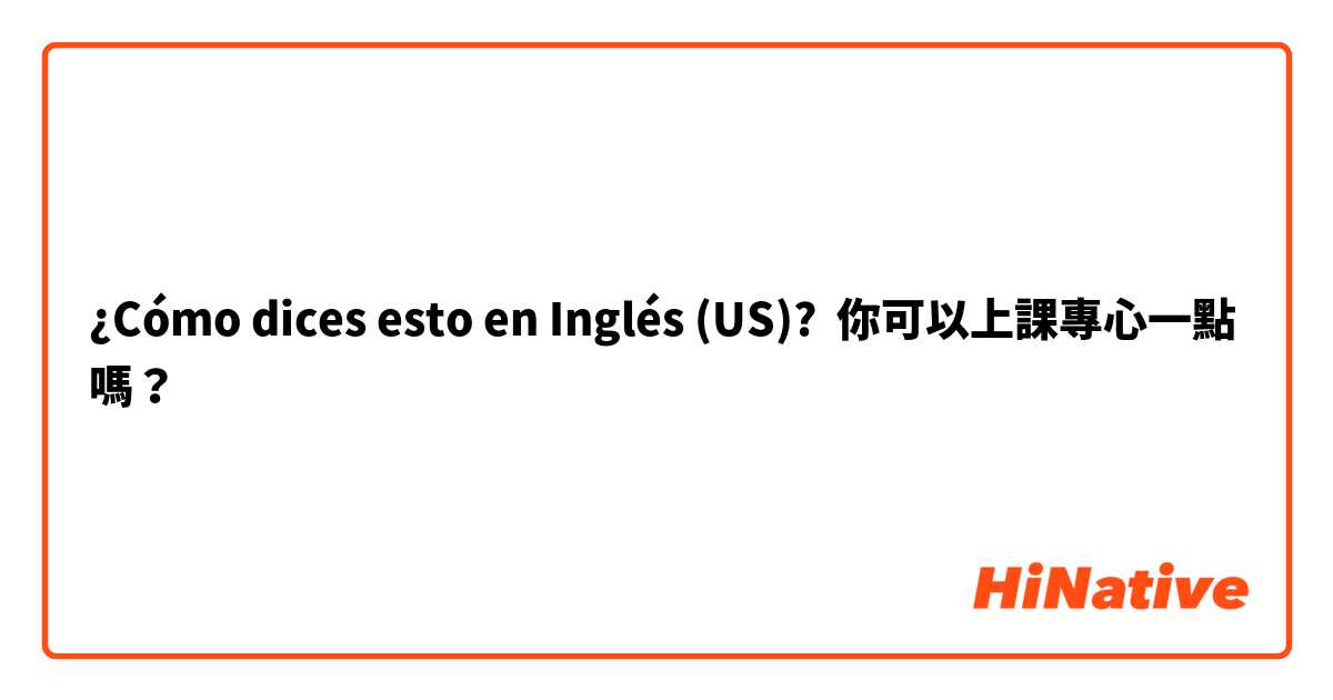 ¿Cómo dices esto en Inglés (US)? 你可以上課專心一點嗎？