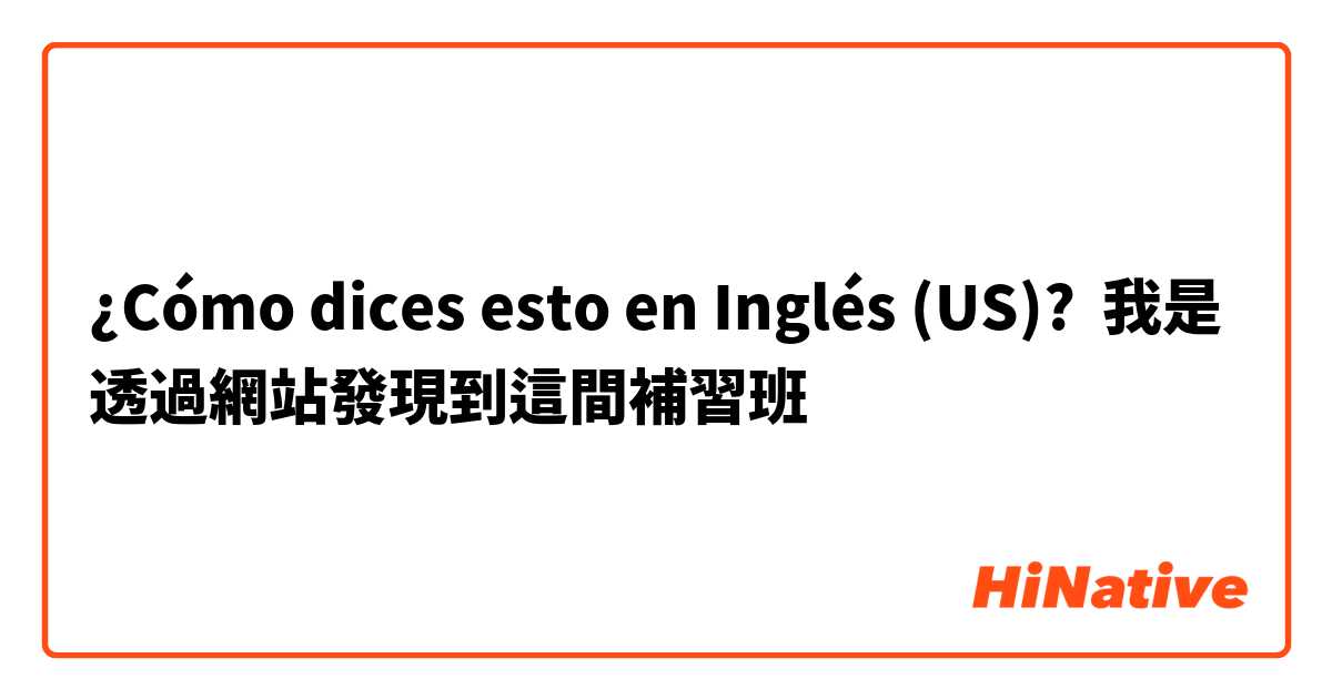 ¿Cómo dices esto en Inglés (US)? 我是透過網站發現到這間補習班