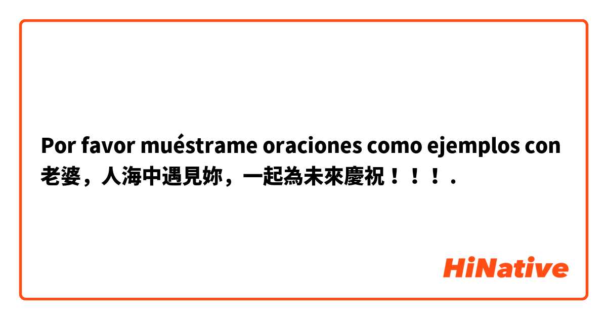 Por favor muéstrame oraciones como ejemplos con 老婆，人海中遇見妳，一起為未來慶祝！！！.