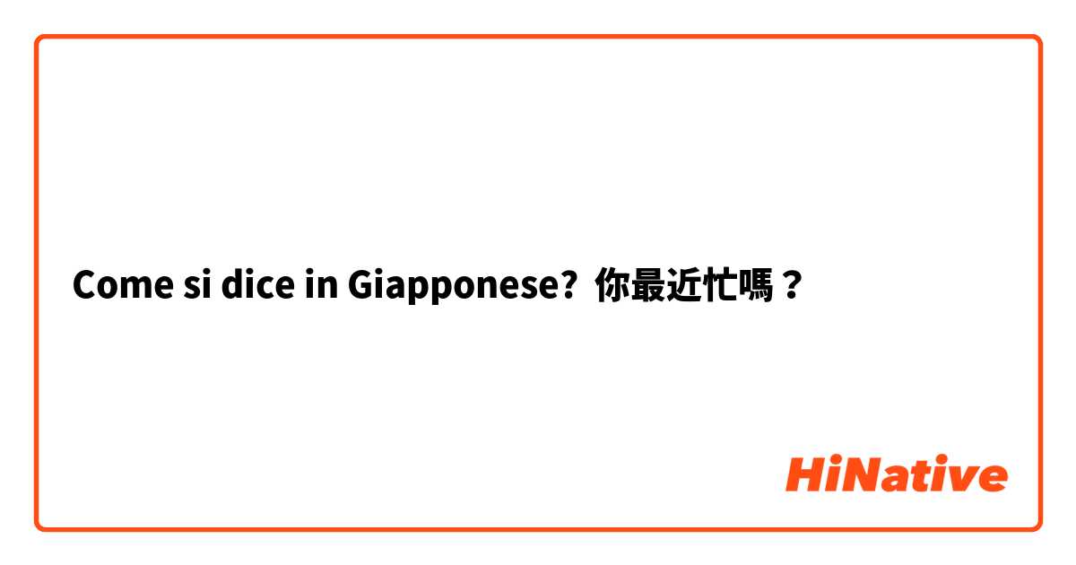 Come si dice in Giapponese? 你最近忙嗎？