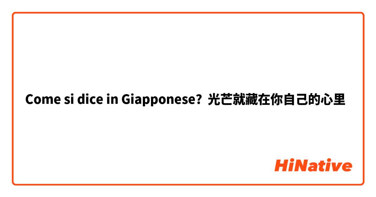 Come si dice in Giapponese? 光芒就藏在你自己的心里