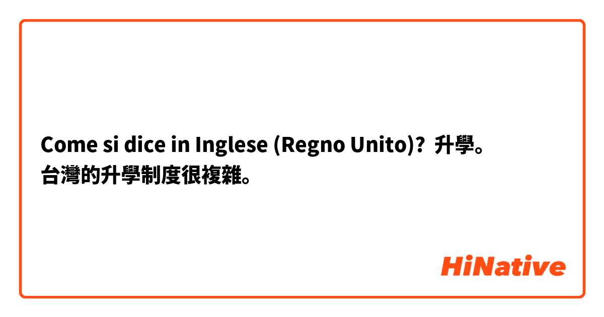 Come si dice in Inglese (Regno Unito)? 升學。
台灣的升學制度很複雜。