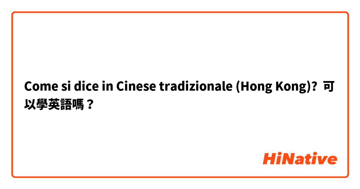 Come si dice in Cinese tradizionale (Hong Kong)? 可以學英語嗎？
