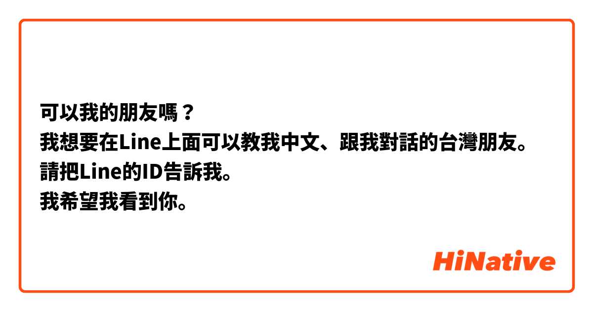 可以我的朋友嗎？
我想要在Line上面可以教我中文、跟我對話的台灣朋友。請把Line的ID告訴我。
我希望我看到你。