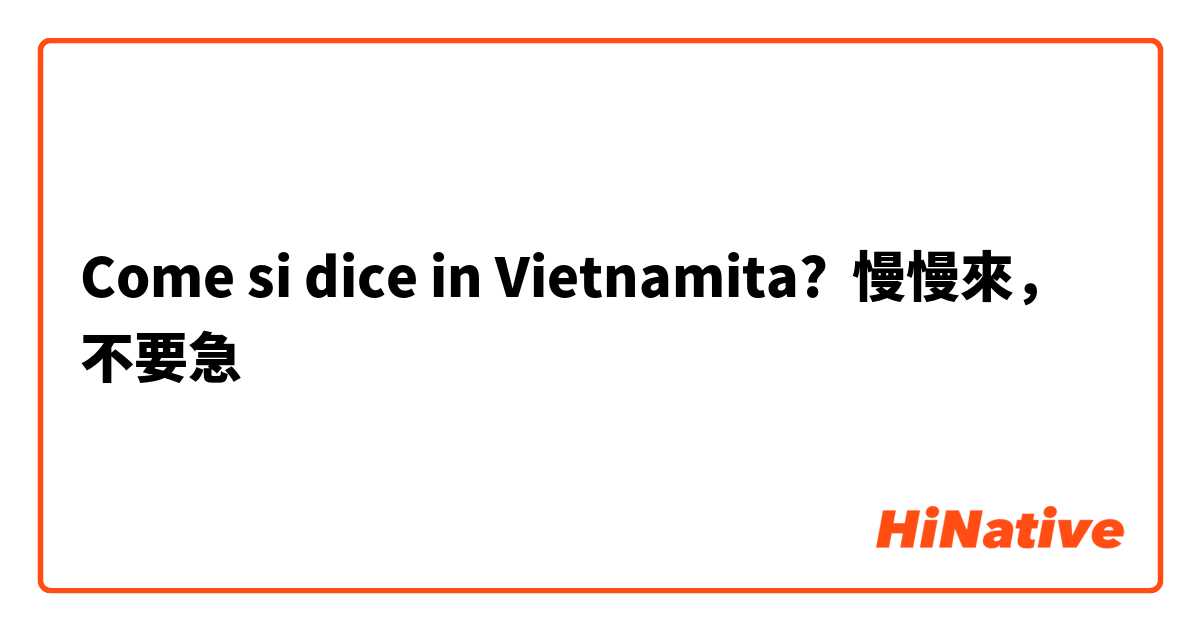 Come si dice in Vietnamita? 慢慢來，不要急 