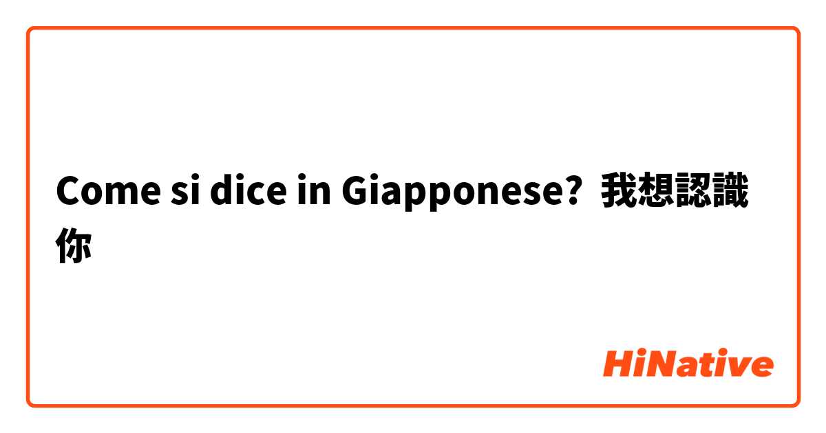 Come si dice in Giapponese? 我想認識你