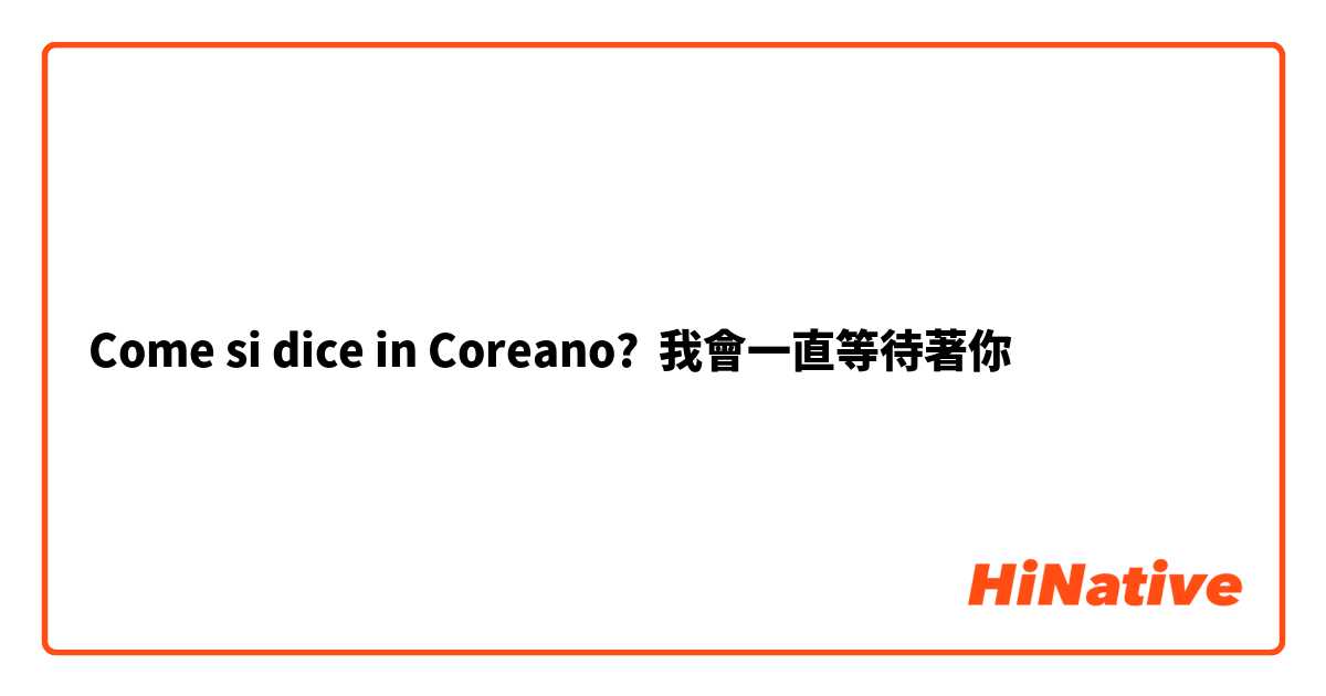 Come si dice in Coreano? 我會一直等待著你