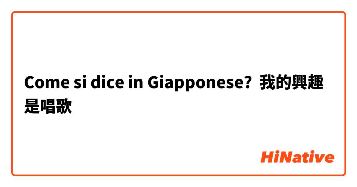 Come si dice in Giapponese? 我的興趣是唱歌