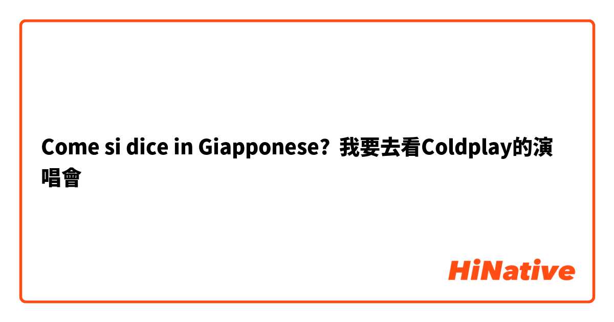 Come si dice in Giapponese? 我要去看Coldplay的演唱會