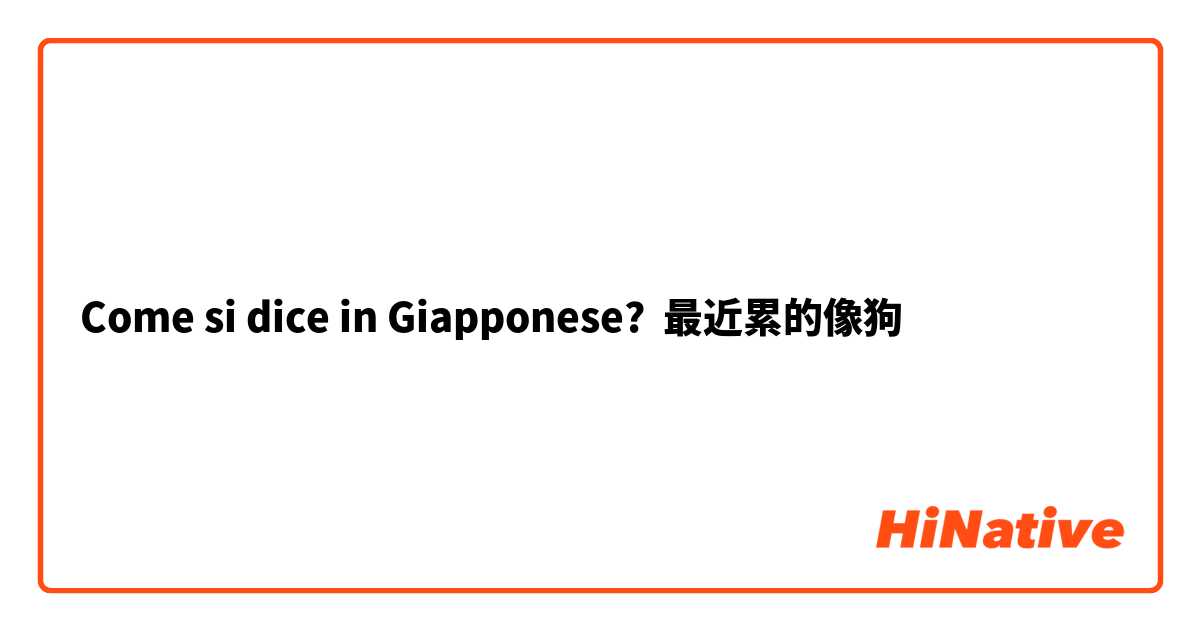 Come si dice in Giapponese? 最近累的像狗