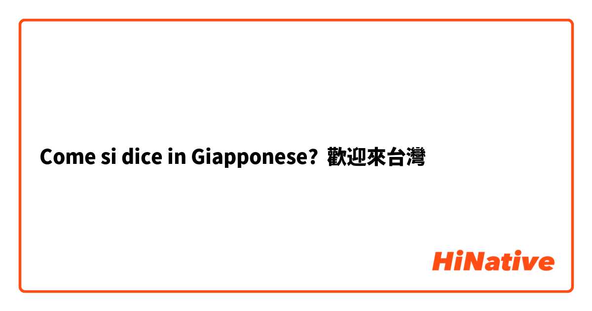 Come si dice in Giapponese? 歡迎來台灣