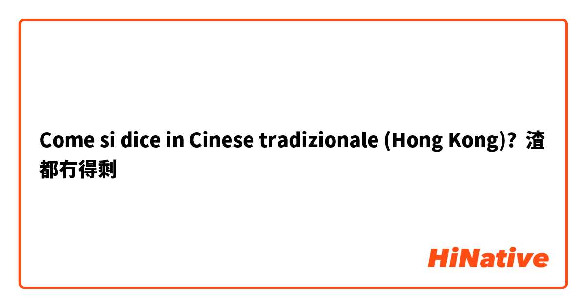 Come si dice in Cinese tradizionale (Hong Kong)? 渣都冇得剩