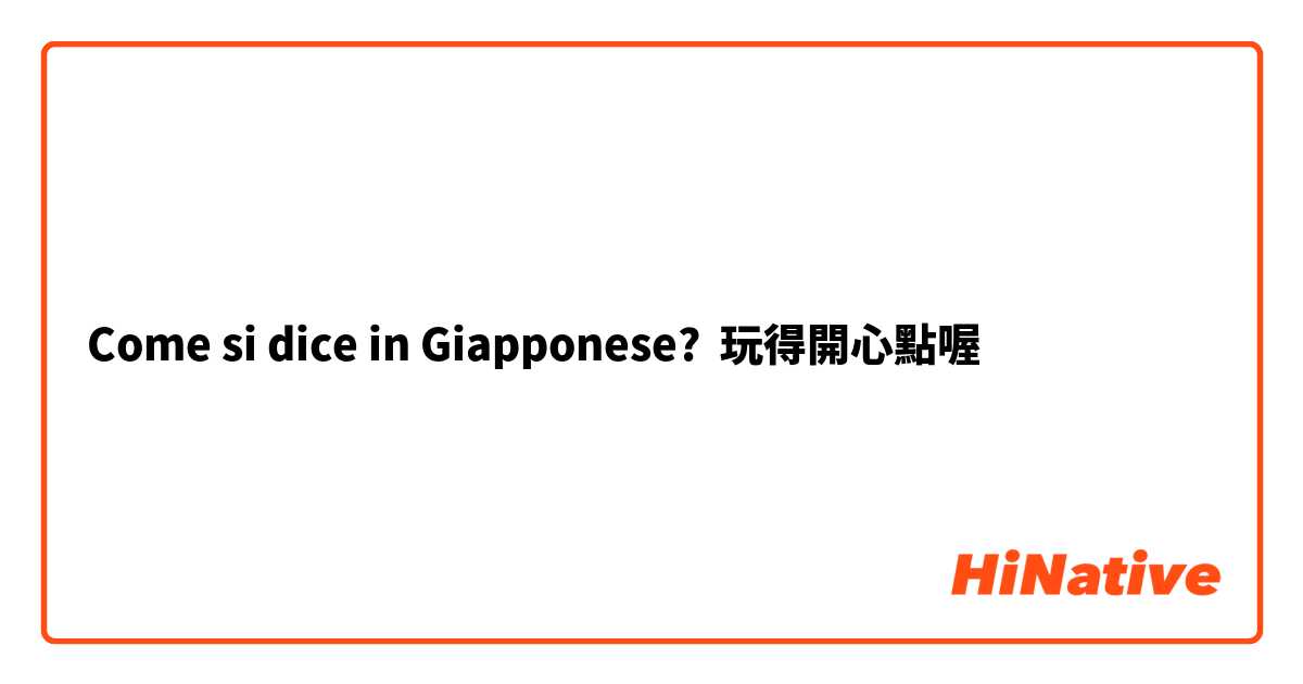 Come si dice in Giapponese? 玩得開心點喔