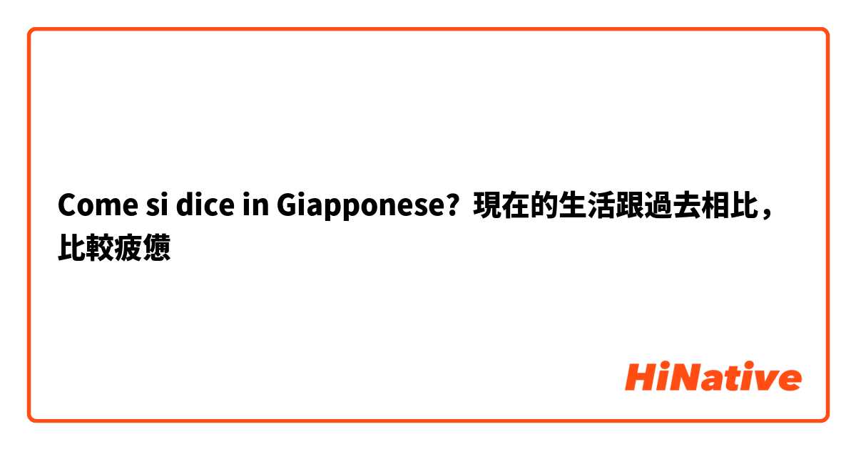Come si dice in Giapponese? 現在的生活跟過去相比，比較疲憊