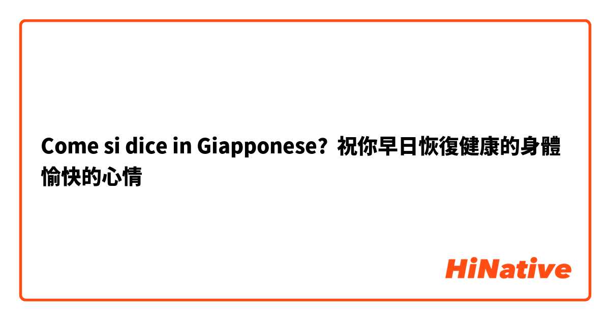 Come si dice in Giapponese? 祝你早日恢復健康的身體 愉快的心情
