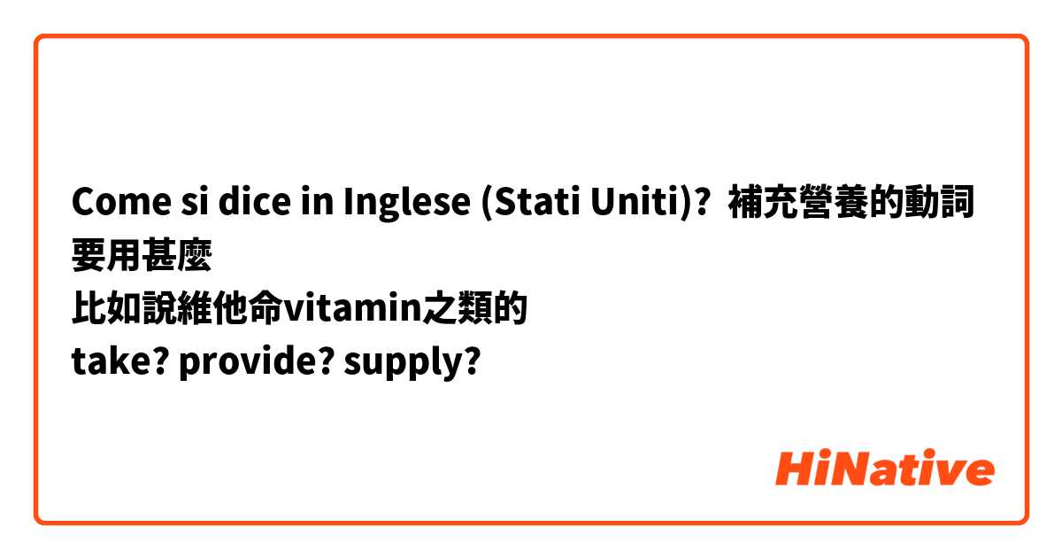 Come si dice in Inglese (Stati Uniti)? 補充營養的動詞要用甚麼
比如說維他命vitamin之類的
take? provide? supply?