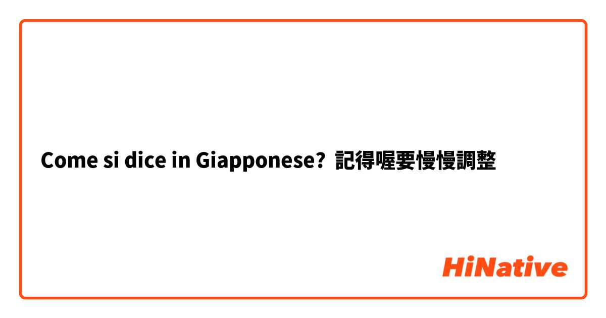 Come si dice in Giapponese? 記得喔要慢慢調整
