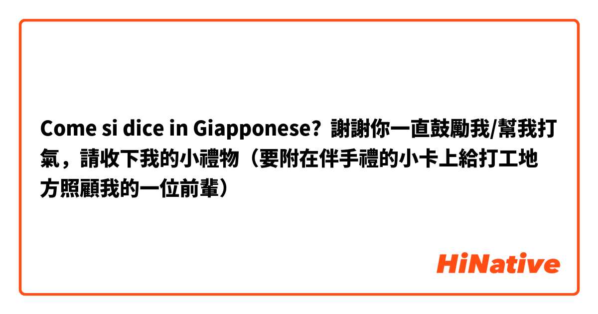 Come si dice in Giapponese? 謝謝你一直鼓勵我/幫我打氣，請收下我的小禮物（要附在伴手禮的小卡上給打工地方照顧我的一位前輩）