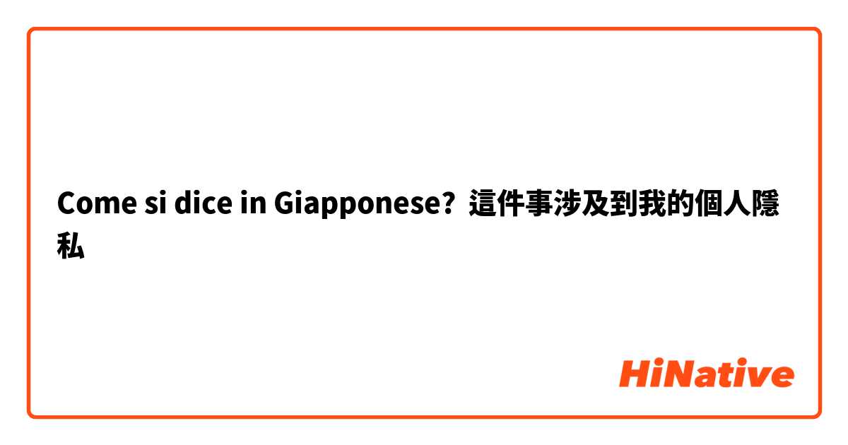 Come si dice in Giapponese? 這件事涉及到我的個人隱私