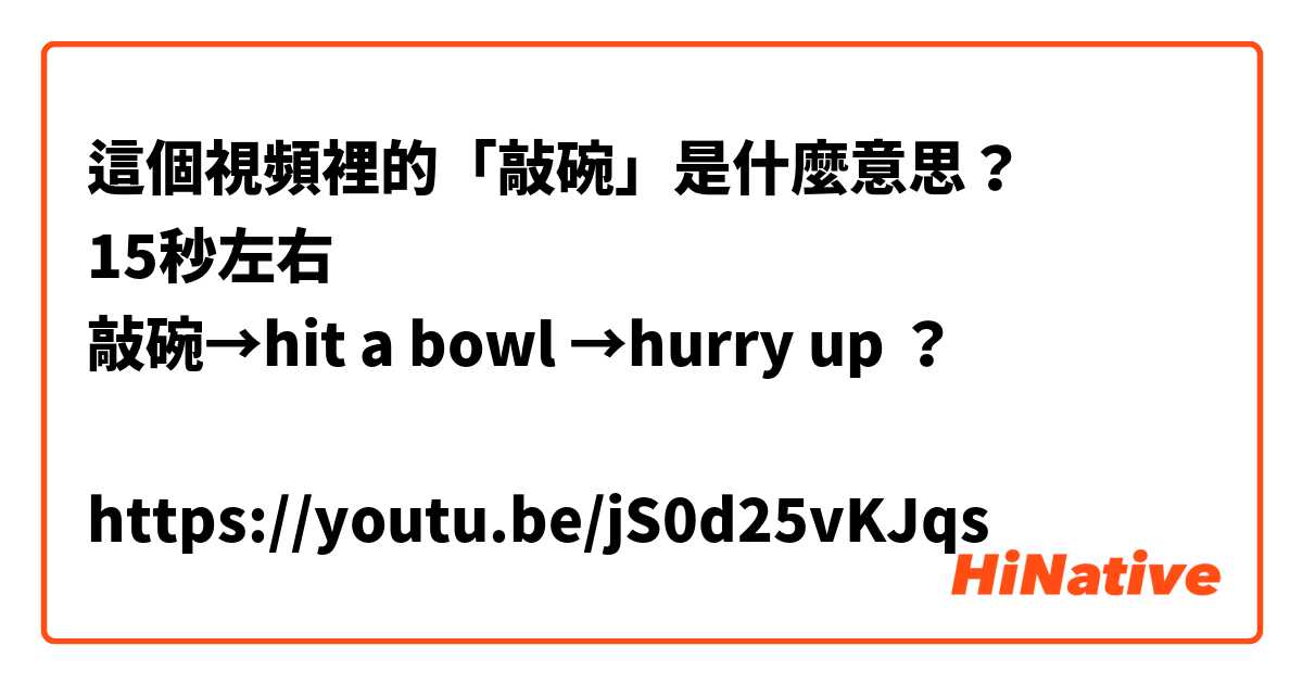 這個視頻裡的「敲碗」是什麼意思？
15秒左右
敲碗→hit a bowl →hurry up ？

https://youtu.be/jS0d25vKJqs