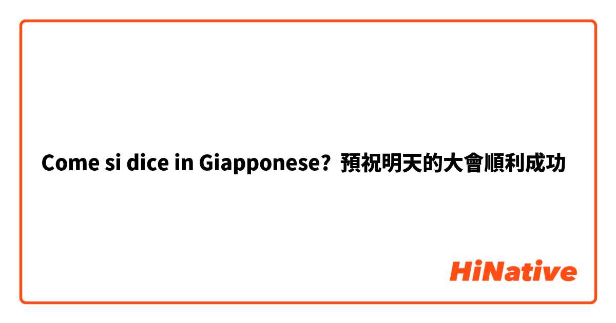 Come si dice in Giapponese? 預祝明天的大會順利成功