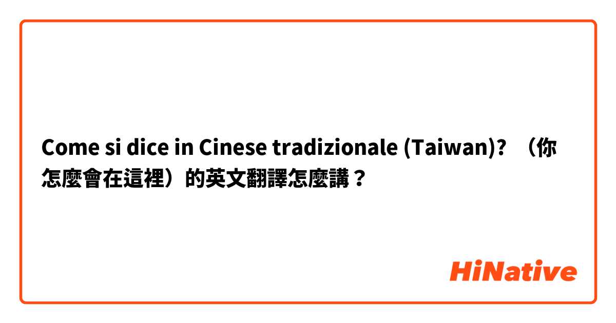 Come si dice in Cinese tradizionale (Taiwan)? （你怎麼會在這裡）的英文翻譯怎麼講？