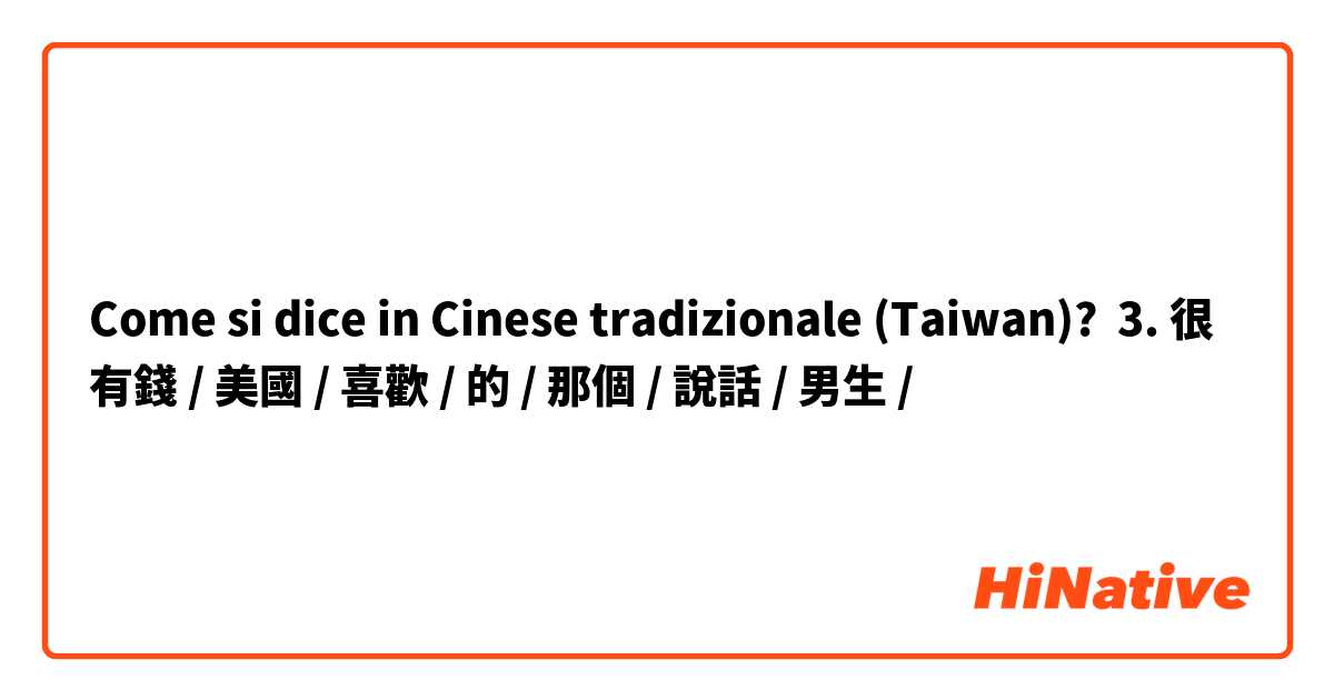 Come si dice in Cinese tradizionale (Taiwan)? 3. 很有錢 / 美國 / 喜歡 / 的 / 那個 / 說話 / 男生 /