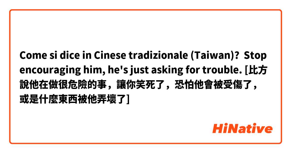 Come si dice in Cinese tradizionale (Taiwan)? Stop encouraging him, he's just asking for trouble. [比方說他在做很危險的事，讓你笑死了，恐怕他會被受傷了，或是什麼東西被他弄壞了]