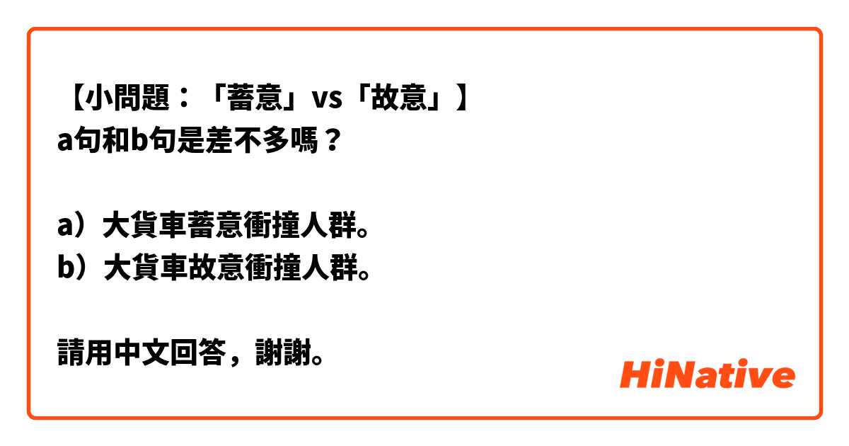 【小問題：「蓄意」vs「故意」】
a句和b句是差不多嗎？

a）大貨車蓄意衝撞人群。
b）大貨車故意衝撞人群。

請用中文回答，謝謝。