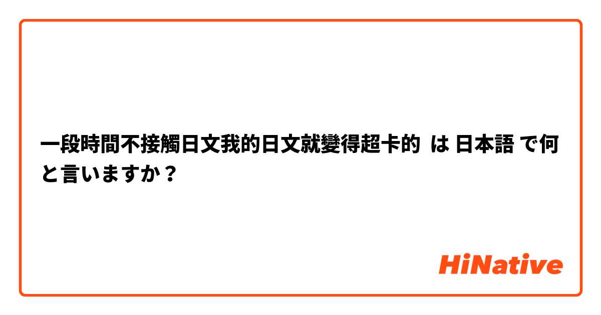 一段時間不接觸日文我的日文就變得超卡的 は 日本語 で何と言いますか？