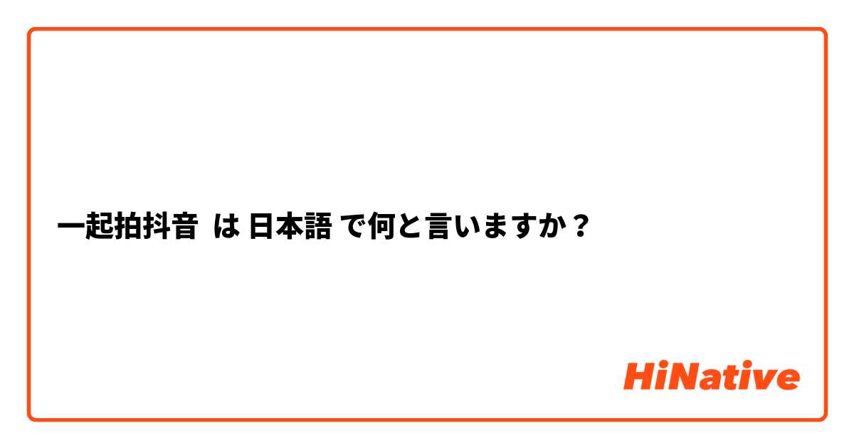 一起拍抖音 は 日本語 で何と言いますか？