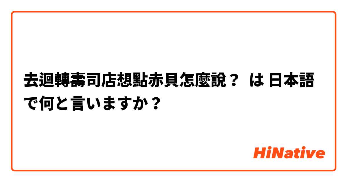 去迴轉壽司店想點赤貝怎麼說？ は 日本語 で何と言いますか？