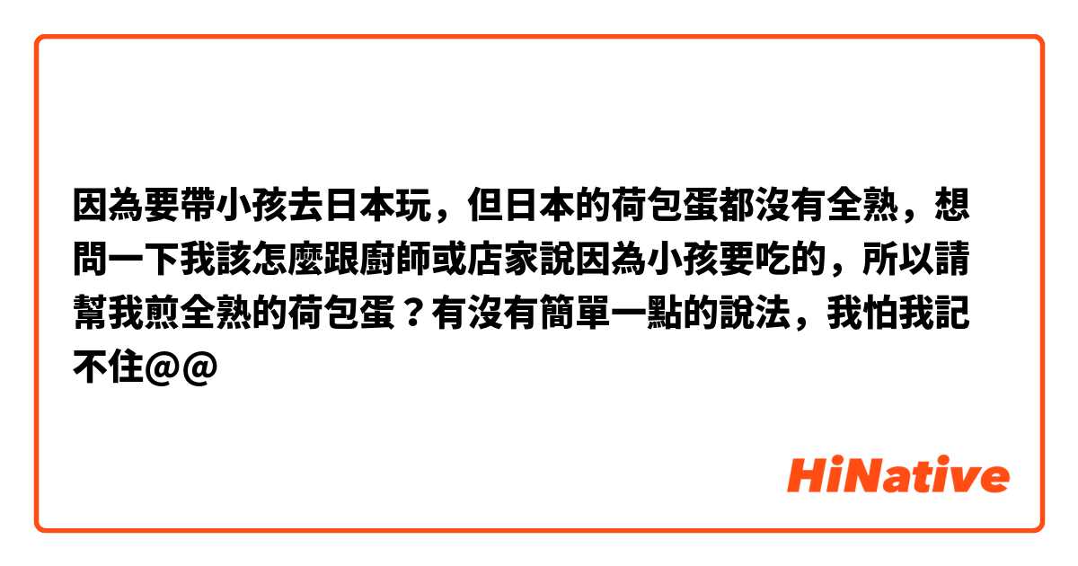 因為要帶小孩去日本玩，但日本的荷包蛋都沒有全熟，想問一下我該怎麼跟廚師或店家說因為小孩要吃的，所以請幫我煎全熟的荷包蛋？有沒有簡單一點的說法，我怕我記不住@@