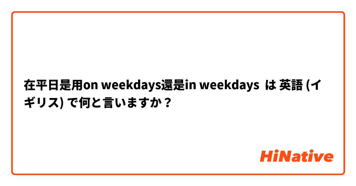 在平日是用on weekdays還是in weekdays は 英語 (イギリス) で何と言いますか？