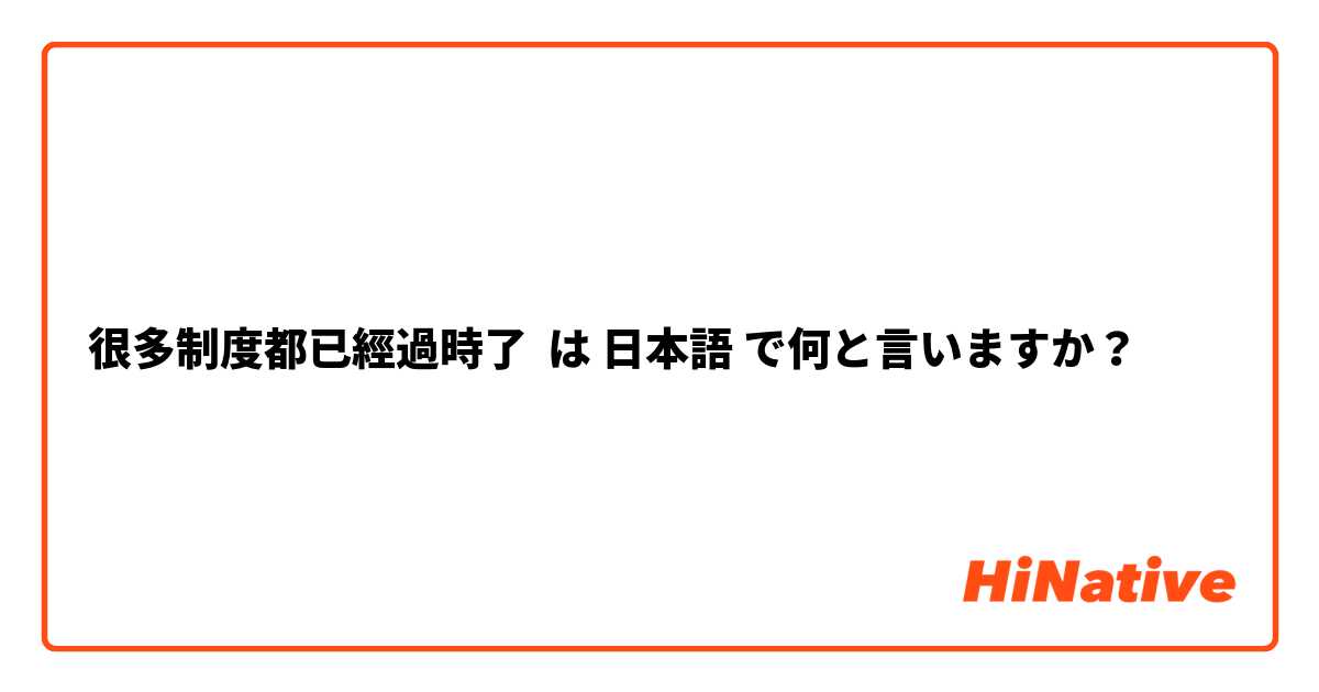 很多制度都已經過時了 は 日本語 で何と言いますか？