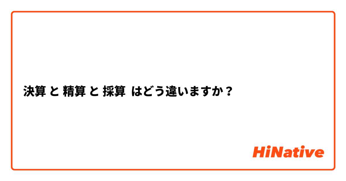 決算 と 精算 と 採算 はどう違いますか？