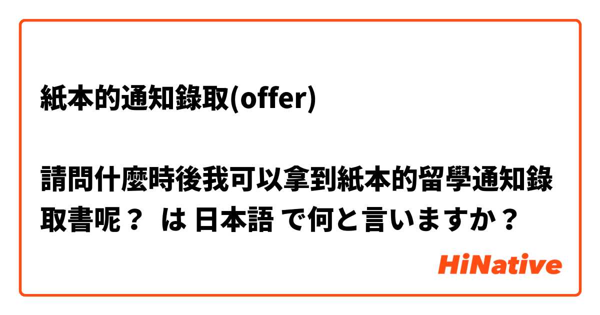 紙本的通知錄取(offer)

請問什麼時後我可以拿到紙本的留學通知錄取書呢？ は 日本語 で何と言いますか？